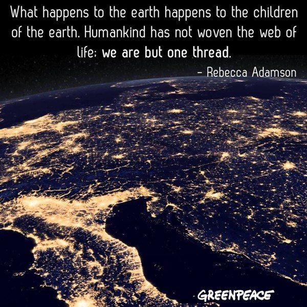 Inspiring quote. What happens to the earth happens to the children of the earth. Humankind has not woven the web of life: we are but one thread - Rebecca Adamson